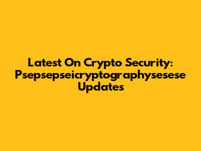 Latest On Crypto Security: Psepsepseicryptographysesese Updates