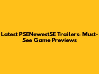 Latest PSENewestSE Trailers: Must-See Game Previews