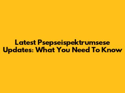 Latest Psepseispektrumsese Updates: What You Need To Know