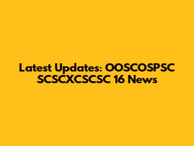 Latest Updates: OOSCOSPSC SCSCXCSCSC 16 News