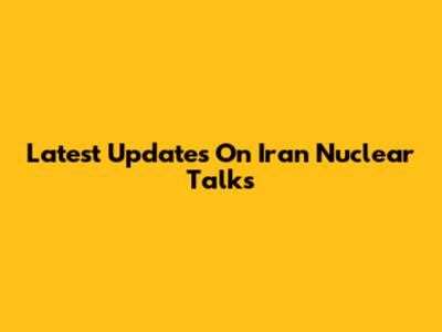 Latest Updates On Iran Nuclear Talks