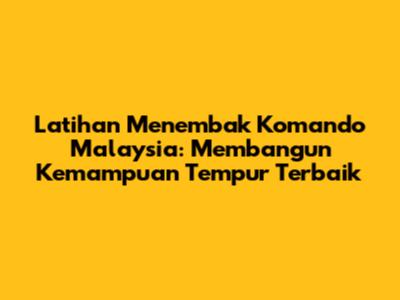 Latihan Menembak Komando Malaysia: Membangun Kemampuan Tempur Terbaik