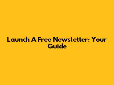 Launch A Free Newsletter: Your Guide