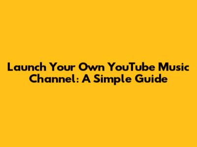 Launch Your Own YouTube Music Channel: A Simple Guide