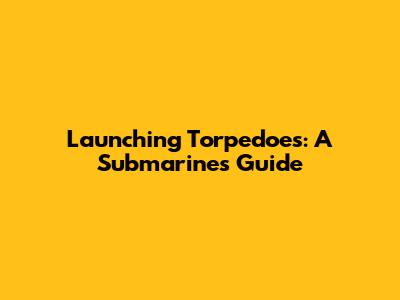 Launching Torpedoes: A Submarine's Guide