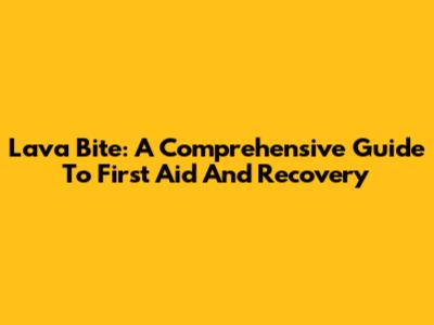Lava Bite: A Comprehensive Guide To First Aid And Recovery