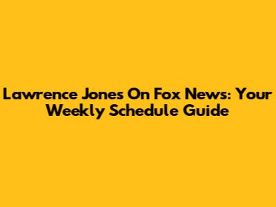 Lawrence Jones On Fox News: Your Weekly Schedule Guide
