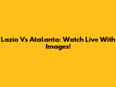 Lazio Vs Atalanta: Watch Live With Images!
