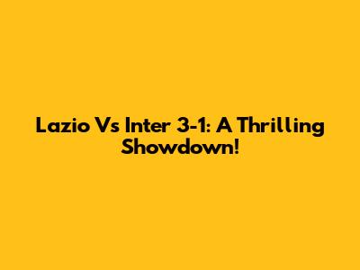 Lazio Vs Inter 3-1: A Thrilling Showdown!