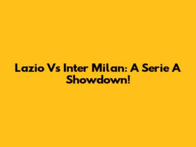 Lazio Vs Inter Milan: A Serie A Showdown!