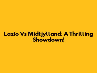 Lazio Vs Midtjylland: A Thrilling Showdown!