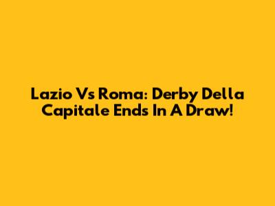 Lazio Vs Roma: Derby Della Capitale Ends In A Draw!