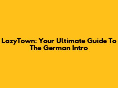 LazyTown: Your Ultimate Guide To The German Intro