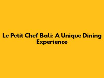 Le Petit Chef Bali: A Unique Dining Experience