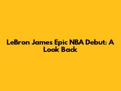 LeBron James' Epic NBA Debut: A Look Back