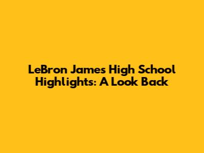 LeBron James High School Highlights: A Look Back