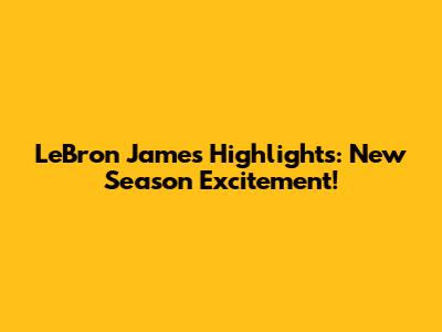 LeBron James Highlights: New Season Excitement!