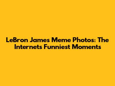 LeBron James Meme Photos: The Internet's Funniest Moments