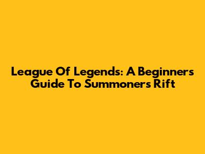 League Of Legends: A Beginner's Guide To Summoner's Rift
