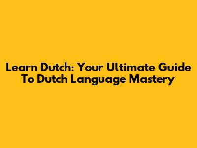 Learn Dutch: Your Ultimate Guide To Dutch Language Mastery