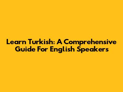 Learn Turkish: A Comprehensive Guide For English Speakers