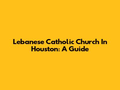 Lebanese Catholic Church In Houston: A Guide
