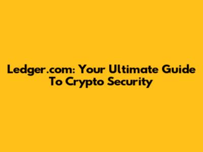 Ledger.com: Your Ultimate Guide To Crypto Security