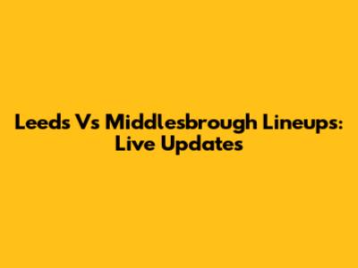 Leeds Vs Middlesbrough Lineups: Live Updates