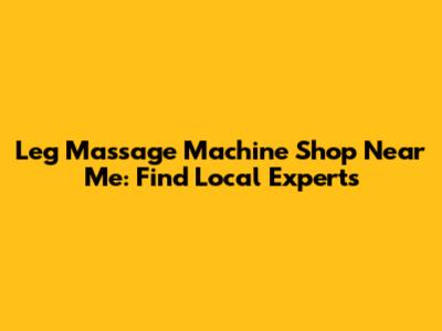 Leg Massage Machine Shop Near Me: Find Local Experts