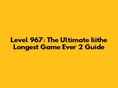 Level 967: The Ultimate Iiithe Longest Game Ever 2 Guide
