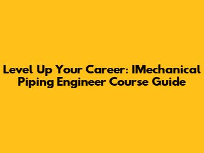 Level Up Your Career: IMechanical Piping Engineer Course Guide