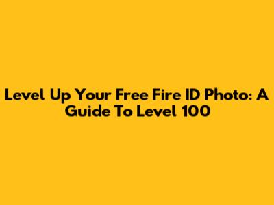 Level Up Your Free Fire ID Photo: A Guide To Level 100