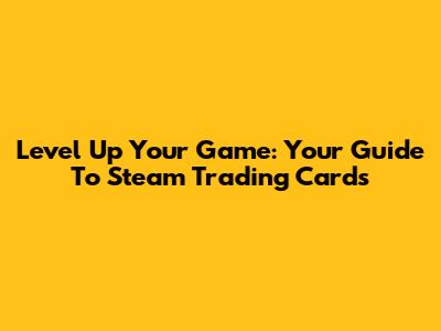 Level Up Your Game: Your Guide To Steam Trading Cards
