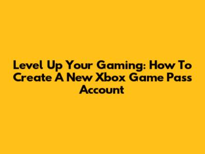 Level Up Your Gaming: How To Create A New Xbox Game Pass Account