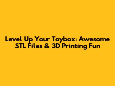 Level Up Your Toybox: Awesome STL Files & 3D Printing Fun
