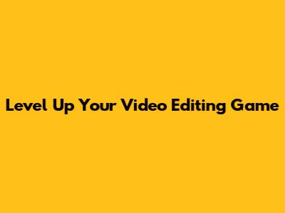 Level Up Your Video Editing Game