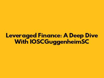Leveraged Finance: A Deep Dive With IOSCGuggenheimSC