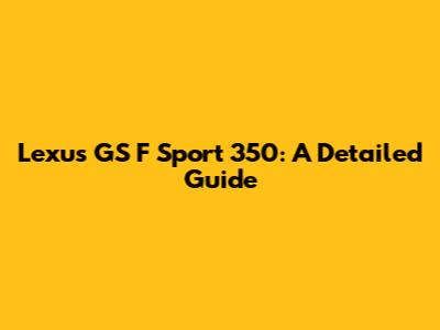 Lexus GS F Sport 350: A Detailed Guide