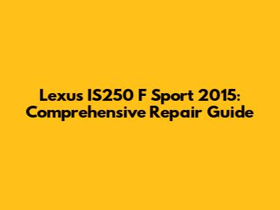 Lexus IS250 F Sport 2015: Comprehensive Repair Guide