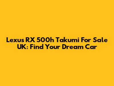 Lexus RX 500h Takumi For Sale UK: Find Your Dream Car