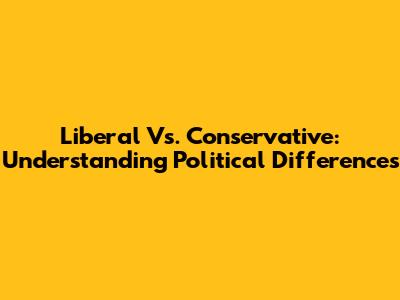 Liberal Vs. Conservative: Understanding Political Differences