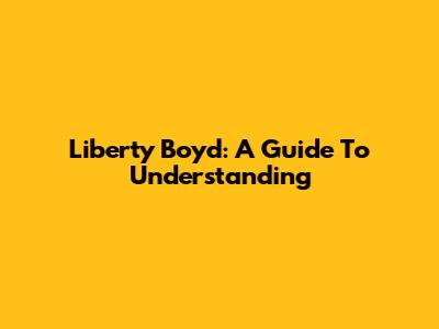 Liberty Boyd: A Guide To Understanding