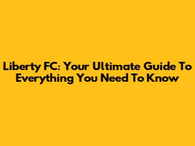 Liberty FC: Your Ultimate Guide To Everything You Need To Know