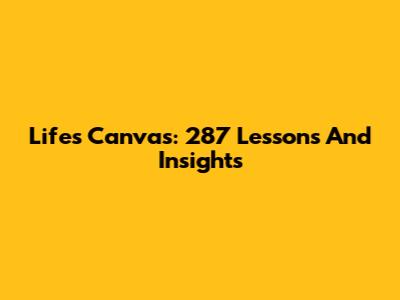 Life's Canvas: 287 Lessons And Insights