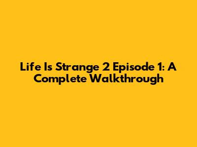 Life Is Strange 2 Episode 1: A Complete Walkthrough