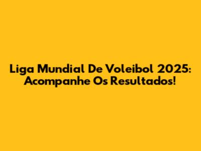 Liga Mundial De Voleibol 2025: Acompanhe Os Resultados!