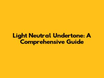 Light Neutral Undertone: A Comprehensive Guide