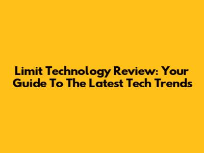 Limit Technology Review: Your Guide To The Latest Tech Trends