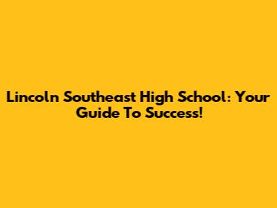 Lincoln Southeast High School: Your Guide To Success!
