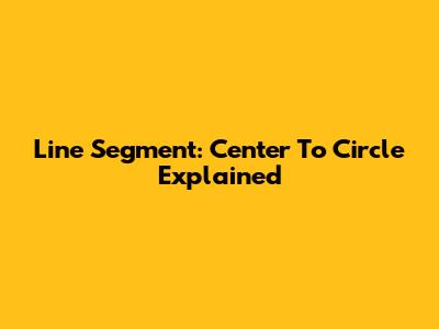 Line Segment: Center To Circle Explained
